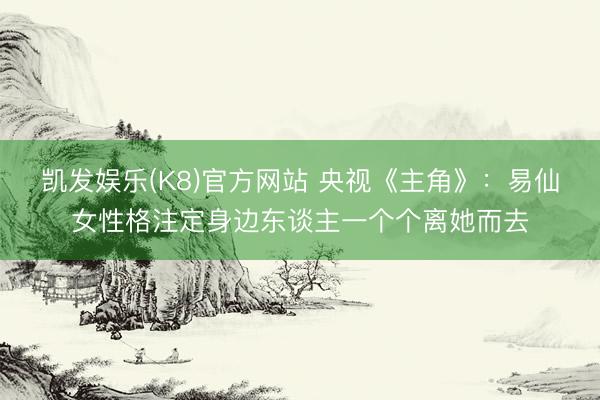 凯发娱乐(K8)官方网站 央视《主角》:易仙女性格注定身边东谈主一个个离她而去