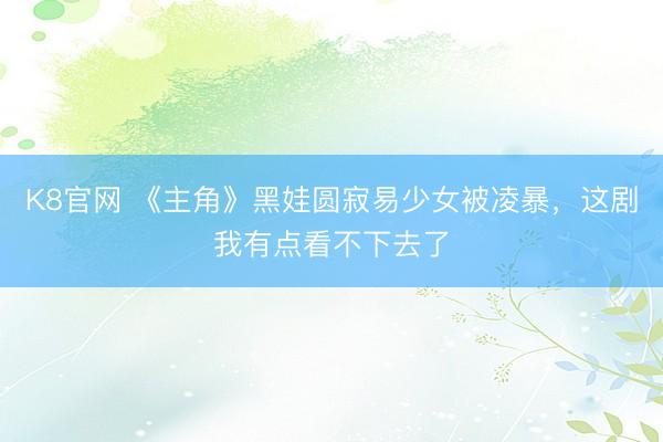 K8官网 《主角》黑娃圆寂易少女被凌暴,这剧我有点看不下去了
