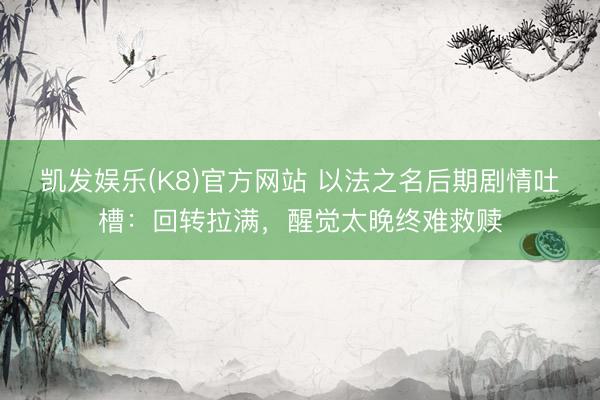 凯发娱乐(K8)官方网站 以法之名后期剧情吐槽：回转拉满，醒觉太晚终难救赎