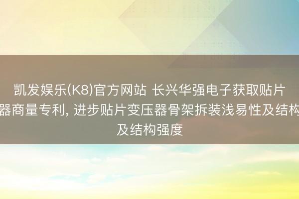 凯发娱乐(K8)官方网站 长兴华强电子获取贴片变压器商量专利， 进步贴片变压器骨架拆装浅易性及结构强度
