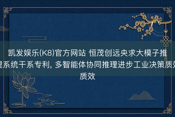 凯发娱乐(K8)官方网站 恒茂创远央求大模子推理系统干系专利, 多智能体协同推理进步工业决策质效