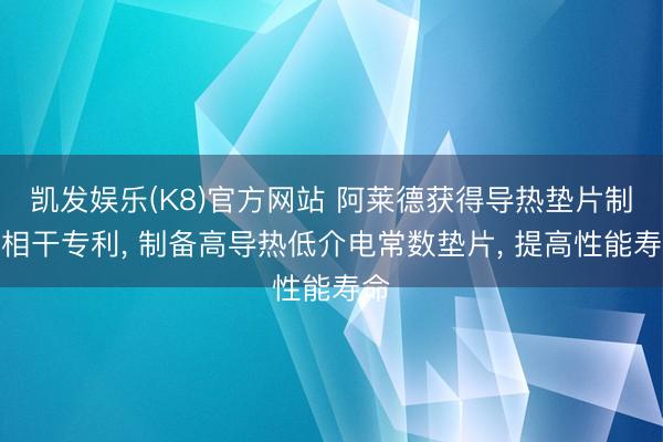 凯发娱乐(K8)官方网站 阿莱德获得导热垫片制备相干专利, 制备高导热低介电常数垫片, 提高性能寿命