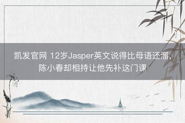 凯发官网 12岁Jasper英文说得比母语还溜,陈小春却相持让他先补这门课
