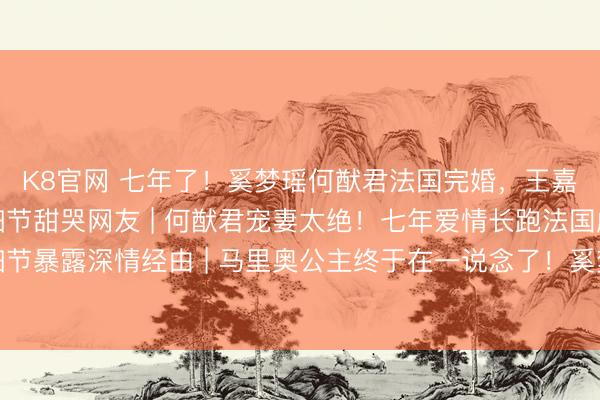K8官网 七年了！奚梦瑶何猷君法国完婚，王嘉尔当伴郎抢镜，现场细节甜哭网友 | 何猷君宠妻太绝！七年爱情长跑法国虚幻婚典，一细节暴露深情经由 | 马里奥公主终于在一说念了！奚梦瑶何猷君范例婚典刷屏，伴郎团里的王嘉