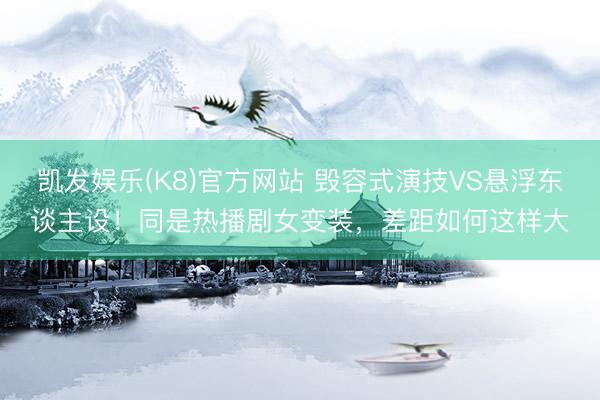 凯发娱乐(K8)官方网站 毁容式演技VS悬浮东谈主设！同是热播剧女变装，差距如何这样大