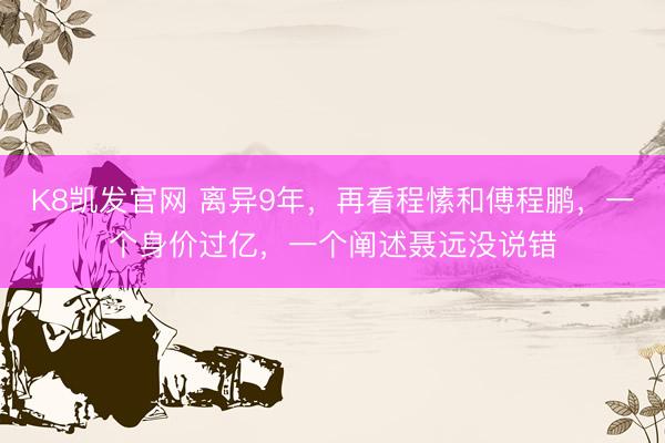 K8凯发官网 离异9年，再看程愫和傅程鹏，一个身价过亿，一个阐述聂远没说错