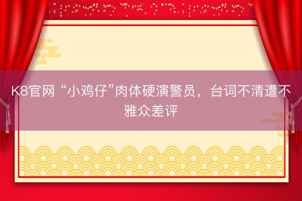 K8官网 “小鸡仔”肉体硬演警员，台词不清遭不雅众差评