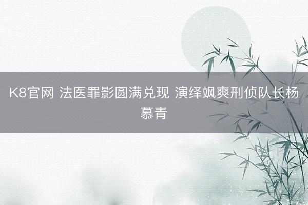K8官网 法医罪影圆满兑现 演绎飒爽刑侦队长杨慕青
