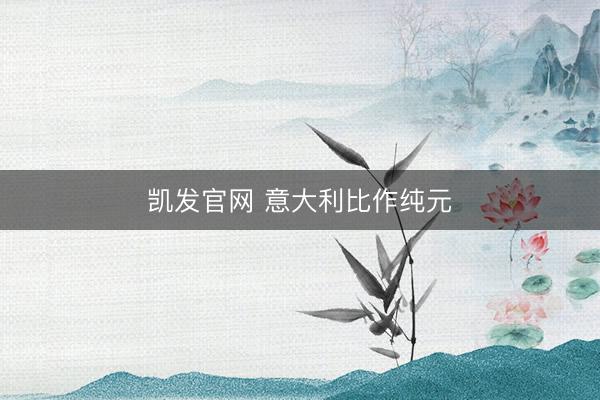 凯发官网 意大利比作纯元