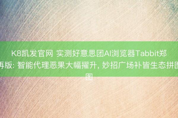 K8凯发官网 实测好意思团AI浏览器Tabbit郑再版: 智能代理恶果大幅擢升， 妙招广场补皆生态拼图