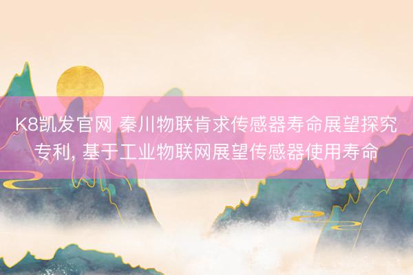 K8凯发官网 秦川物联肯求传感器寿命展望探究专利, 基于工业物联网展望传感器使用寿命