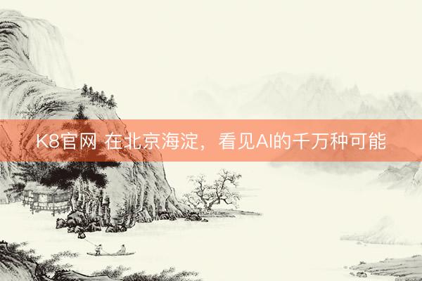 K8官网 在北京海淀，看见AI的千万种可能