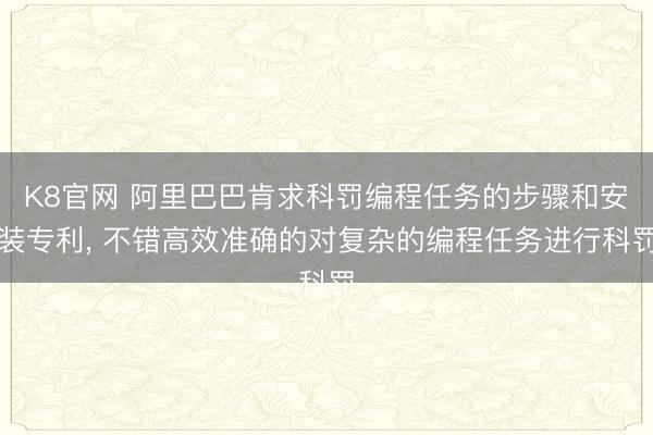 K8官网 阿里巴巴肯求科罚编程任务的步骤和安装专利， 不错高效准确的对复杂的编程任务进行科罚