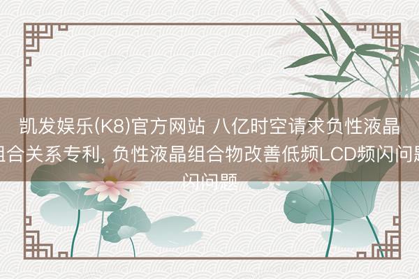 凯发娱乐(K8)官方网站 八亿时空请求负性液晶组合关系专利， 负性液晶组合物改善低频LCD频闪问题