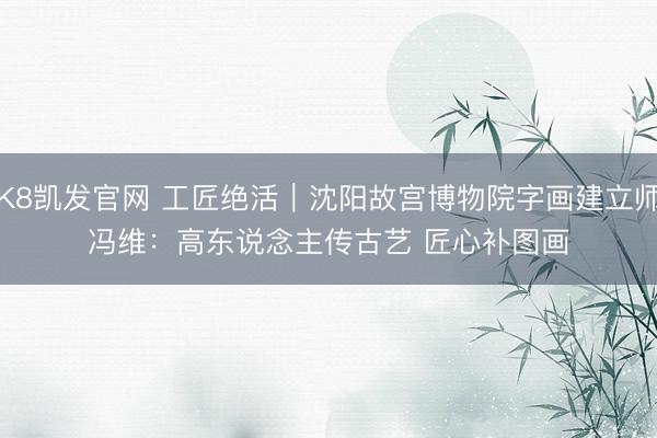 K8凯发官网 工匠绝活|沈阳故宫博物院字画建立师冯维:高东说念主传古艺 匠心补图画