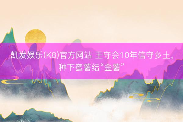 凯发娱乐(K8)官方网站 王守会10年信守乡土,种下蜜薯结“金薯”