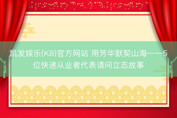 凯发娱乐(K8)官方网站 用芳华默契山海——5位快递从业者代表请问立志故事