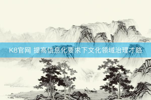 K8官网 提高信息化要求下文化领域治理才略