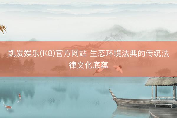 凯发娱乐(K8)官方网站 生态环境法典的传统法律文化底蕴