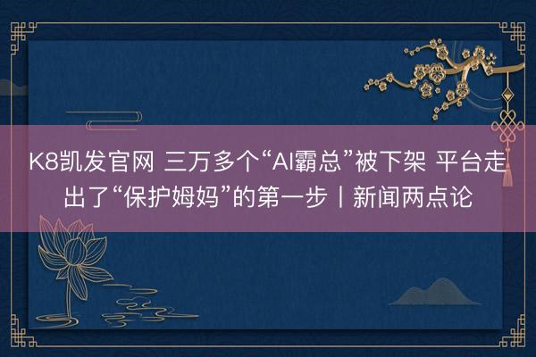 K8凯发官网 三万多个“AI霸总”被下架 平台走出了“保护姆妈”的第一步丨新闻两点论