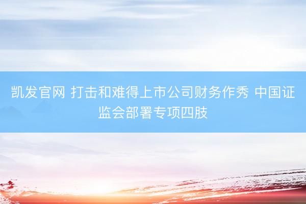 凯发官网 打击和难得上市公司财务作秀 中国证监会部署专项四肢
