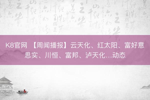 K8官网 【周闻播报】云天化、红太阳、富好意思实、川恒、富邦、泸天化…动态