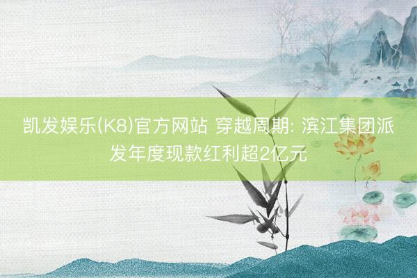 凯发娱乐(K8)官方网站 穿越周期: 滨江集团派发年度现款红利超2亿元
