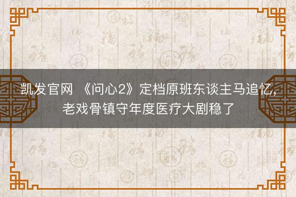 凯发官网 《问心2》定档原班东谈主马追忆，老戏骨镇守年度医疗大剧稳了