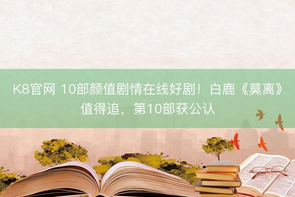 K8官网 10部颜值剧情在线好剧！白鹿《莫离》值得追，第10部获公认
