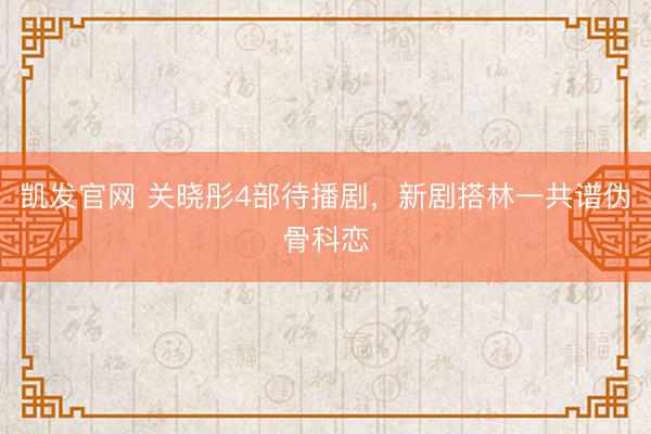 凯发官网 关晓彤4部待播剧，新剧搭林一共谱伪骨科恋