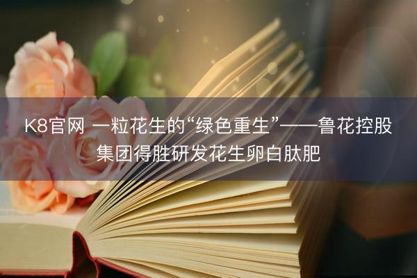 K8官网 一粒花生的“绿色重生”——鲁花控股集团得胜研发花生卵白肽肥