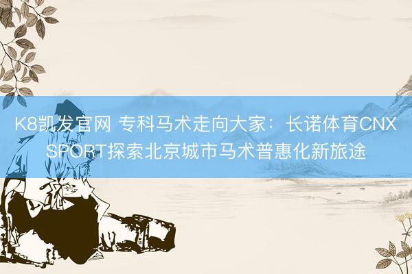 K8凯发官网 专科马术走向大家:长诺体育CNXSPORT探索北京城市马术普惠化新旅途