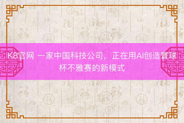 K8官网 一家中国科技公司，正在用AI创造寰球杯不雅赛的新模式