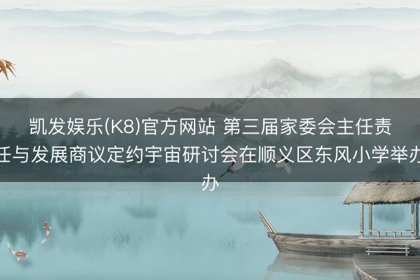 凯发娱乐(K8)官方网站 第三届家委会主任责任与发展商议定约宇宙研讨会在顺义区东风小学举办