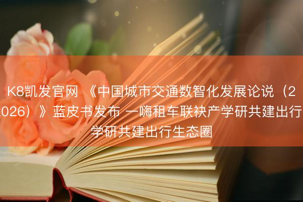 K8凯发官网 《中国城市交通数智化发展论说（2025-2026）》蓝皮书发布 一嗨租车联袂产学研共建出行生态圈