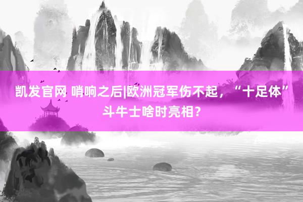凯发官网 哨响之后|欧洲冠军伤不起，“十足体”斗牛士啥时亮相？