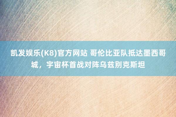 凯发娱乐(K8)官方网站 哥伦比亚队抵达墨西哥城，宇宙杯首战对阵乌兹别克斯坦