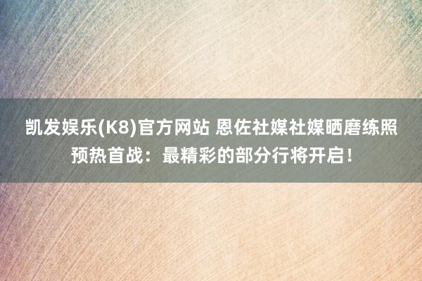凯发娱乐(K8)官方网站 恩佐社媒社媒晒磨练照预热首战：最精彩的部分行将开启！