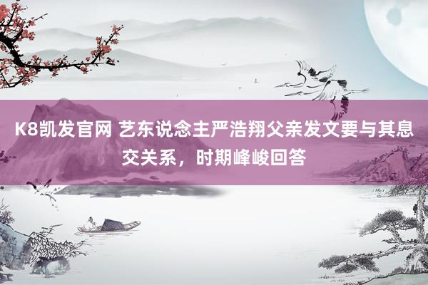 K8凯发官网 艺东说念主严浩翔父亲发文要与其息交关系，时期峰峻回答