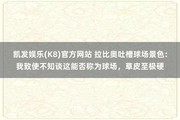 凯发娱乐(K8)官方网站 拉比奥吐槽球场景色：我致使不知谈这能否称为球场，草皮至极硬