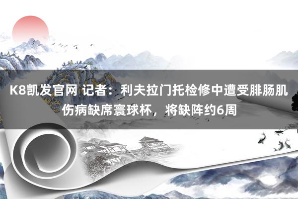 K8凯发官网 记者：利夫拉门托检修中遭受腓肠肌伤病缺席寰球杯，将缺阵约6周