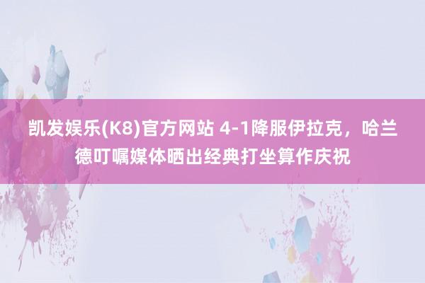 凯发娱乐(K8)官方网站 4-1降服伊拉克，哈兰德叮嘱媒体晒出经典打坐算作庆祝