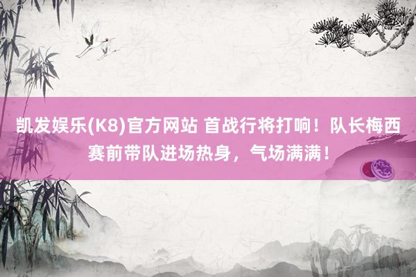 凯发娱乐(K8)官方网站 首战行将打响！队长梅西赛前带队进场热身，气场满满！