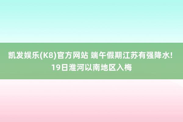 凯发娱乐(K8)官方网站 端午假期江苏有强降水! 19日淮河以南地区入梅