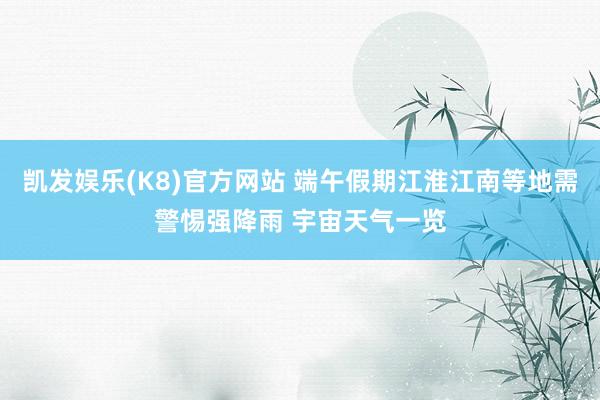 凯发娱乐(K8)官方网站 端午假期江淮江南等地需警惕强降雨 宇宙天气一览