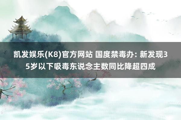 凯发娱乐(K8)官方网站 国度禁毒办: 新发现35岁以下吸毒东说念主数同比降超四成