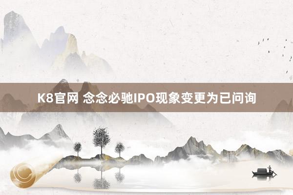 K8官网 念念必驰IPO现象变更为已问询