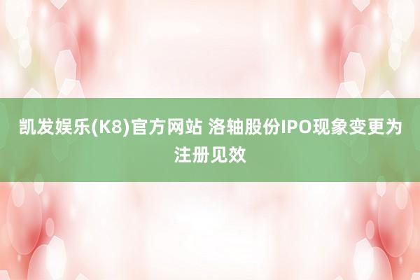 凯发娱乐(K8)官方网站 洛轴股份IPO现象变更为注册见效