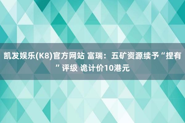 凯发娱乐(K8)官方网站 富瑞:五矿资源续予“捏有”评级 诡计价10港元