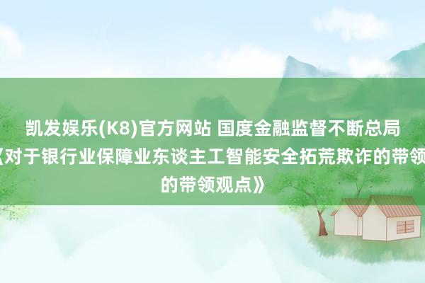 凯发娱乐(K8)官方网站 国度金融监督不断总局发布《对于银行业保障业东谈主工智能安全拓荒欺诈的带领观点》